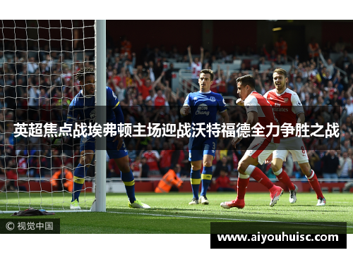 英超焦点战埃弗顿主场迎战沃特福德全力争胜之战