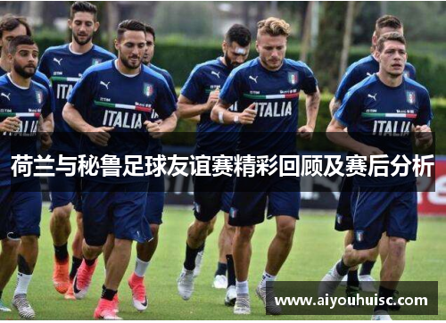 荷兰与秘鲁足球友谊赛精彩回顾及赛后分析