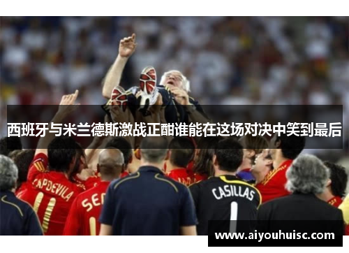 西班牙与米兰德斯激战正酣谁能在这场对决中笑到最后