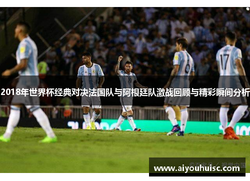 2018年世界杯经典对决法国队与阿根廷队激战回顾与精彩瞬间分析