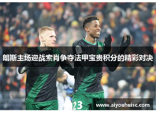 朗斯主场迎战索肖争夺法甲宝贵积分的精彩对决