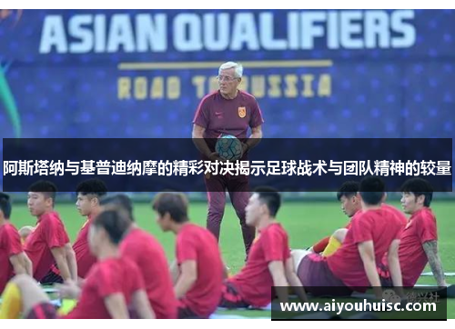 阿斯塔纳与基普迪纳摩的精彩对决揭示足球战术与团队精神的较量